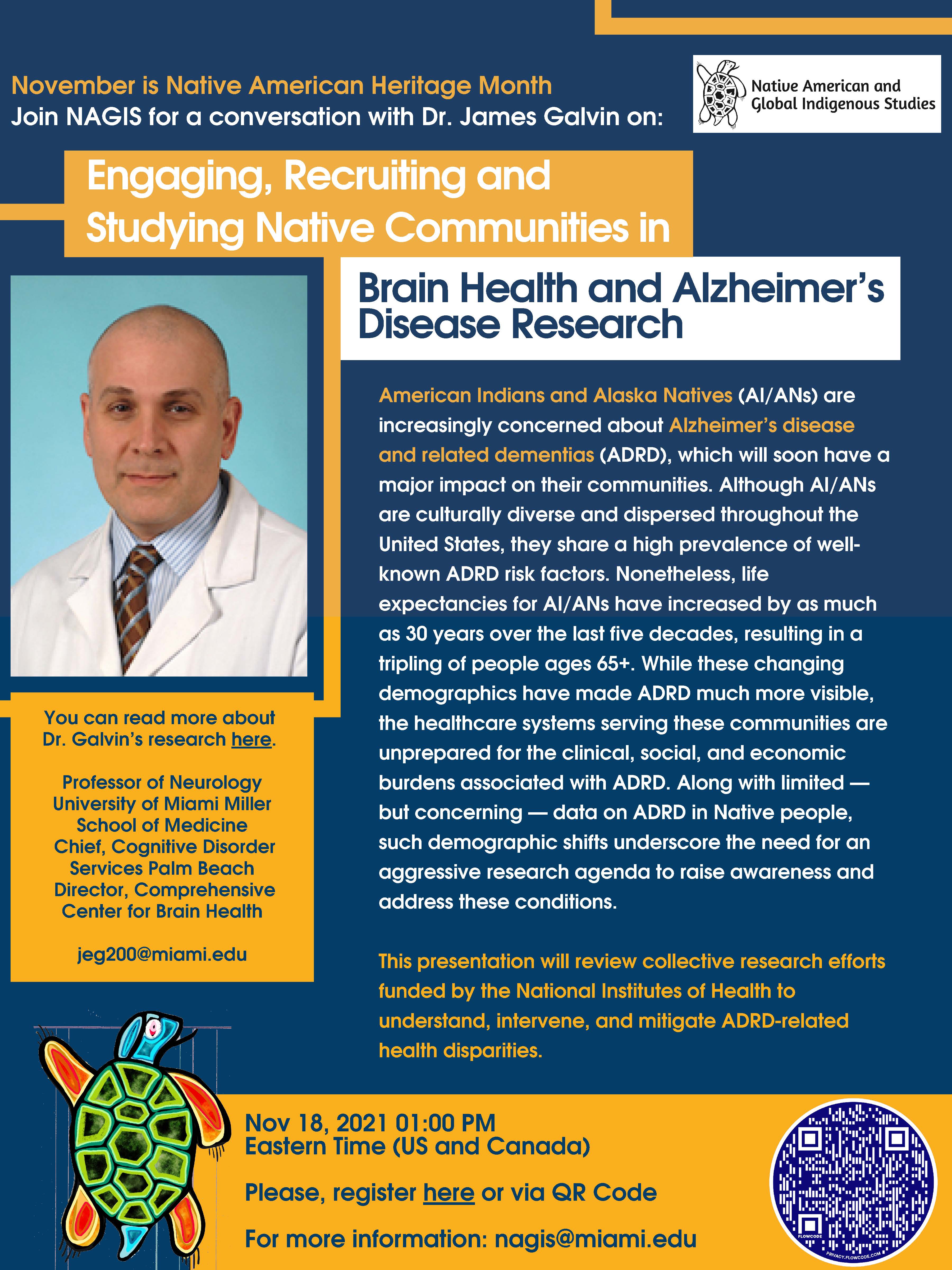 This is an image of an event flyer. The flyer has a navy blue and yellow background with white and yellow text. There is a picture of the guest speaker James Galvin. This event, titled "Engaging, Recruiting, and Studying Native Communities in Brain Health and Alzheimer's Disease Research," will be held on November 18, 2021 at 1:00 p.m. EST via Zoom. There is a QR code on the bottom left-hand corner of the flyer which when scanned will take the user to the Zoom registration web page.